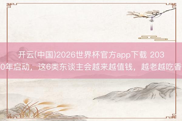 开云(中国)2026世界杯官方app下载 2030年启动，这6类东谈主会越来越值钱，越老越吃香