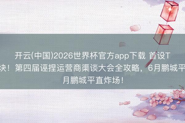 开云(中国)2026世界杯官方app下载 首设Token板块！第四届诬捏运营商渠谈大会全攻略，6月鹏城平直炸场！