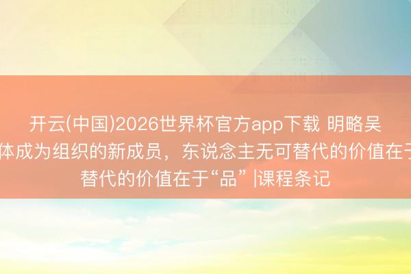 开云(中国)2026世界杯官方app下载 明略吴明辉：当AI智能体成为组织的新成员，东说念主无可替代的价值在于“品” |课程条记