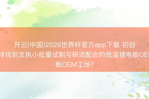 开云(中国)2026世界杯官方app下载 初创企业怎样找到支执小批量试制与研流配合的低温锂电板OEM工场？