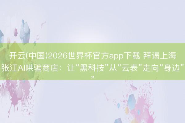 开云(中国)2026世界杯官方app下载 拜谒上海张江AI哄骗商店：让“黑科技”从“云表”走向“身边”