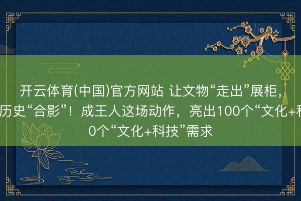 开云体育(中国)官方网站 让文物“走出”展柜，让搭客与历史“合影”！成王人这场动作，亮出100个“文化+科技”需求