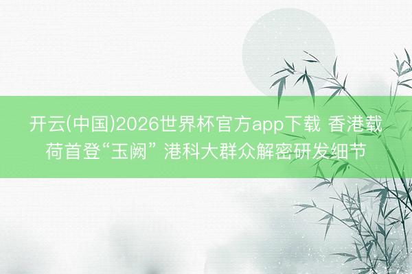 开云(中国)2026世界杯官方app下载 香港载荷首登“玉阙” 港科大群众解密研发细节