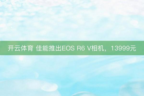 开云体育 佳能推出EOS R6 V相机，13999元