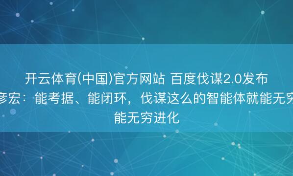 开云体育(中国)官方网站 百度伐谋2.0发布，李彦宏：能考据、能闭环，伐谋这么的智能体就能无穷进化