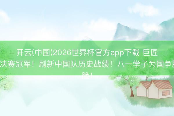 开云(中国)2026世界杯官方app下载 巨匠总决赛冠军！刷新中国队历史战绩！八一学子为国争脸！