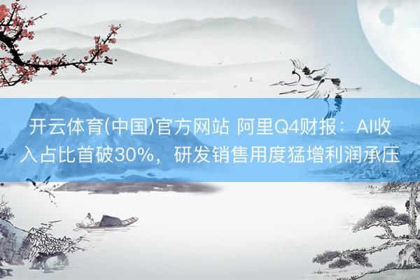 开云体育(中国)官方网站 阿里Q4财报：AI收入占比首破30%，研发销售用度猛增利润承压