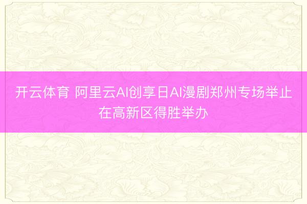 开云体育 阿里云AI创享日AI漫剧郑州专场举止在高新区得胜举办