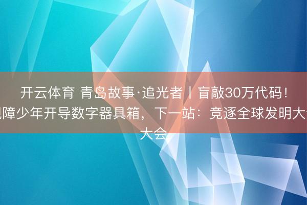 开云体育 青岛故事·追光者丨盲敲30万代码！视障少年开导数字器具箱，下一站：竞逐全球发明大会