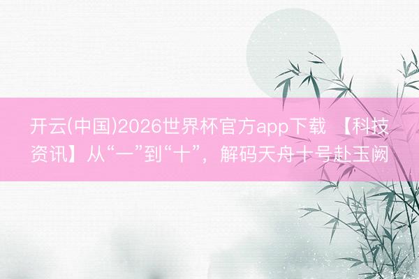 开云(中国)2026世界杯官方app下载 【科技资讯】从“一”到“十”，解码天舟十号赴玉阙