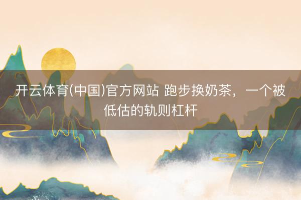 开云体育(中国)官方网站 跑步换奶茶，一个被低估的轨则杠杆