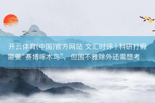 开云体育(中国)官方网站 文汇时评 | 科研打假需要“赛博啄木鸟”，但围不雅除外还需想考⋯⋯