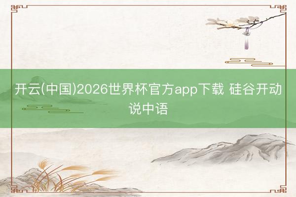 开云(中国)2026世界杯官方app下载 硅谷开动说中语