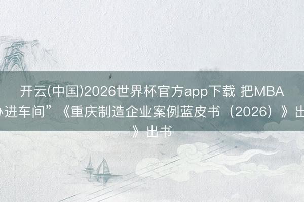 开云(中国)2026世界杯官方app下载 把MBA“办进车间” 《重庆制造企业案例蓝皮书（2026）》出书