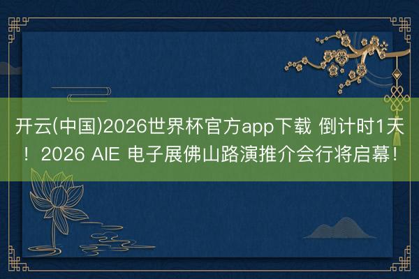 开云(中国)2026世界杯官方app下载 倒计时1天！2026 AIE 电子展佛山路演推介会行将启幕！
