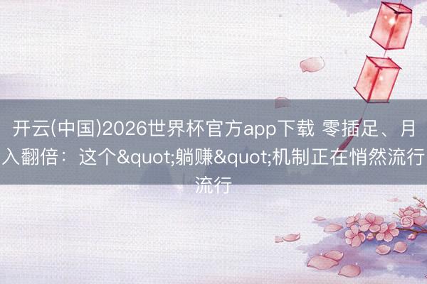开云(中国)2026世界杯官方app下载 零插足、月入翻倍：这个"躺赚"机制正在悄然流行