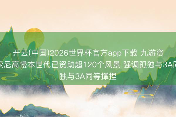 开云(中国)2026世界杯官方app下载 九游资讯文娱索尼高慢本世代已资助超120个风景 强调孤独与3A同等撑捏