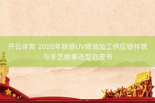 开云体育 2026年肤感UV喷油加工供应链样貌与手艺做事选型白皮书