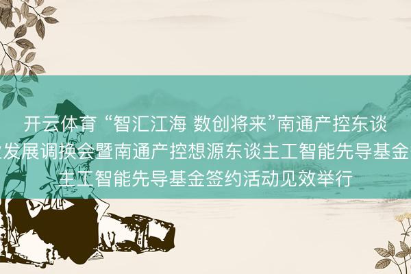 开云体育 “智汇江海 数创将来”南通产控东谈主工智能赋能产业发展调换会暨南通产控想源东谈主工智能先导基金签约活动见效举行