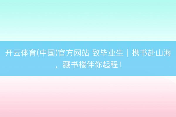 开云体育(中国)官方网站 致毕业生｜携书赴山海，藏书楼伴你起程！