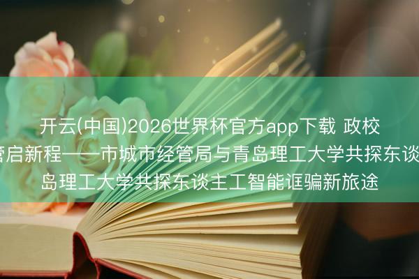 开云(中国)2026世界杯官方app下载 政校协同团员力 智赋城管启新程——市城市经管局与青岛理工大学共探东谈主工智能诓骗新旅途