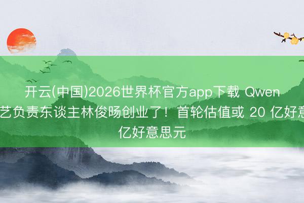 开云(中国)2026世界杯官方app下载 Qwen 前技艺负责东谈主林俊旸创业了！首轮估值或 20 亿好意思元