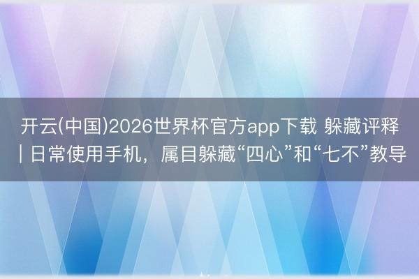 开云(中国)2026世界杯官方app下载 躲藏评释 | 日常使用手机，属目躲藏“四心”和“七不”教导