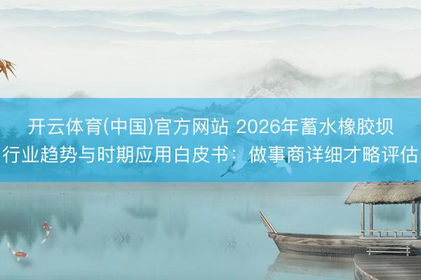 开云体育(中国)官方网站 2026年蓄水橡胶坝行业趋势与时期应用白皮书：做事商详细才略评估