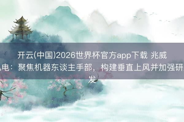 开云(中国)2026世界杯官方app下载 兆威机电：聚焦机器东谈主手部，构建垂直上风并加强研发