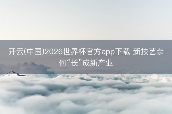 开云(中国)2026世界杯官方app下载 新技艺奈何“长”成新产业