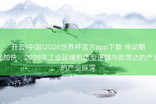 开云(中国)2026世界杯官方app下载 传动期间迭代加快：2026年工业延缓机选型逻辑与欧想达的产业纵深