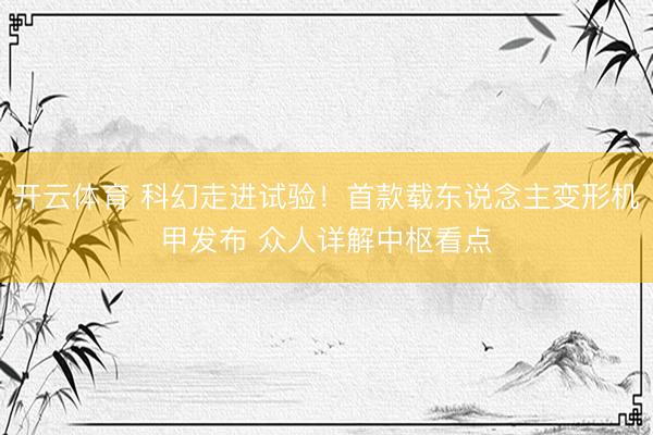 开云体育 科幻走进试验！首款载东说念主变形机甲发布 众人详解中枢看点