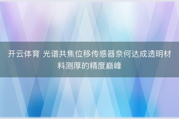 开云体育 光谱共焦位移传感器奈何达成透明材料测厚的精度巅峰
