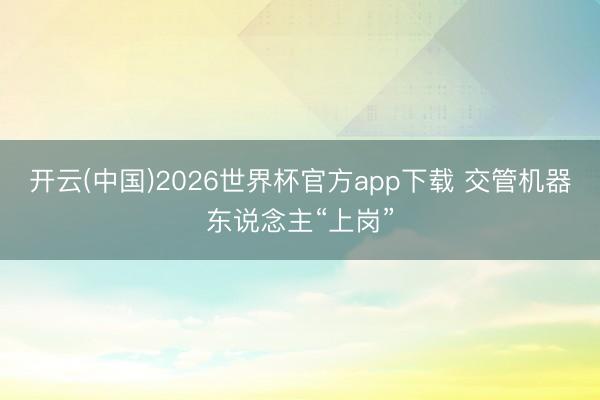 开云(中国)2026世界杯官方app下载 交管机器东说念主“上岗”