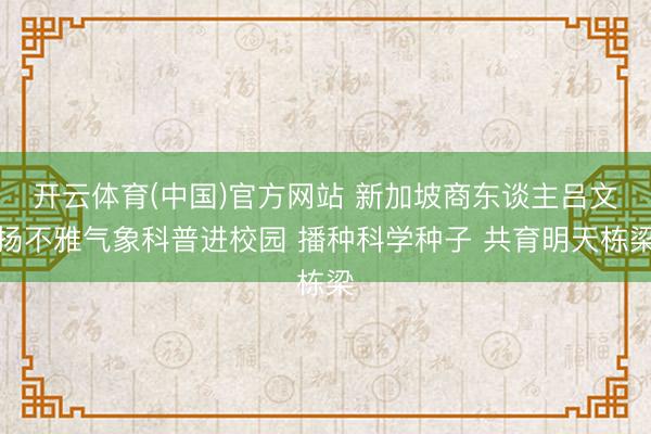 开云体育(中国)官方网站 新加坡商东谈主吕文扬不雅气象科普进校园 播种科学种子 共育明天栋梁