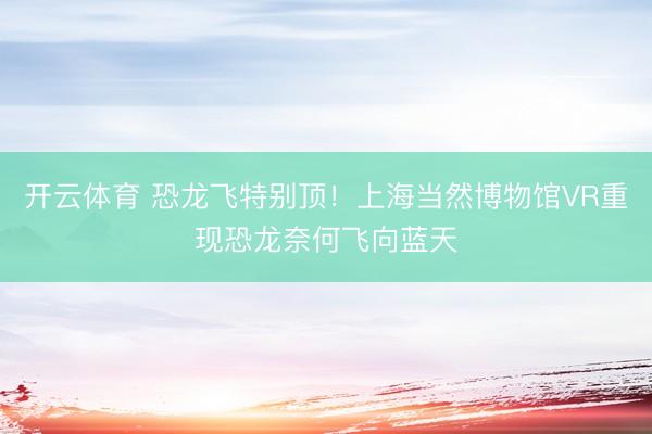 开云体育 恐龙飞特别顶！上海当然博物馆VR重现恐龙奈何飞向蓝天