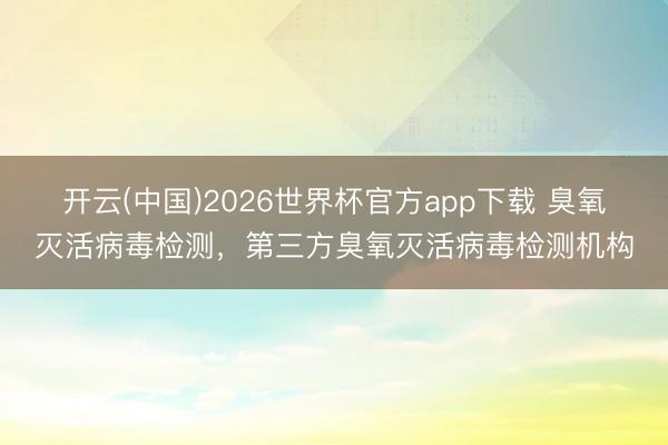 开云(中国)2026世界杯官方app下载 臭氧灭活病毒检测，第三方臭氧灭活病毒检测机构