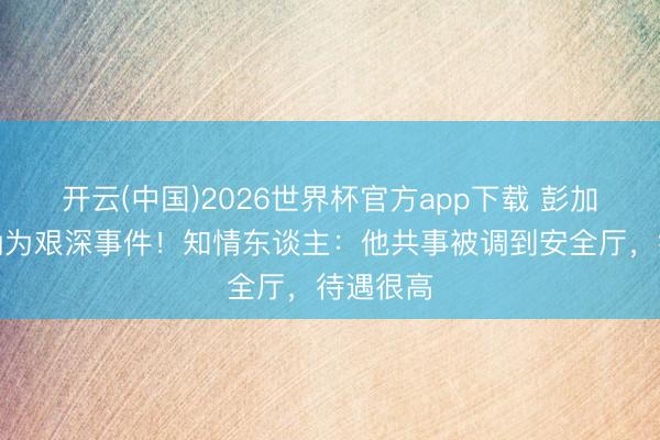 开云(中国)2026世界杯官方app下载 彭加木失散确为艰深事件！知情东谈主：他共事被调到安全厅，待遇很高