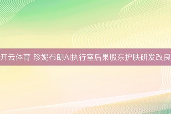开云体育 珍妮布朗AI执行室后果股东护肤研发改良