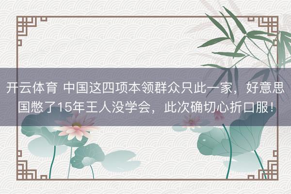 开云体育 中国这四项本领群众只此一家，好意思国憋了15年王人没学会，此次确切心折口服！