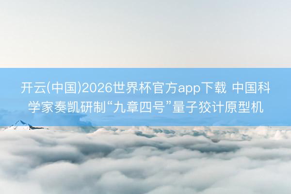 开云(中国)2026世界杯官方app下载 中国科学家奏凯研制“九章四号”量子狡计原型机