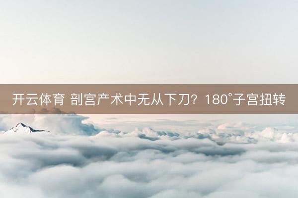 开云体育 剖宫产术中无从下刀？180°子宫扭转