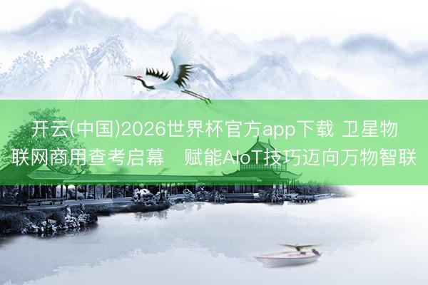 开云(中国)2026世界杯官方app下载 卫星物联网商用查考启幕　赋能AIoT技巧迈向万物智联