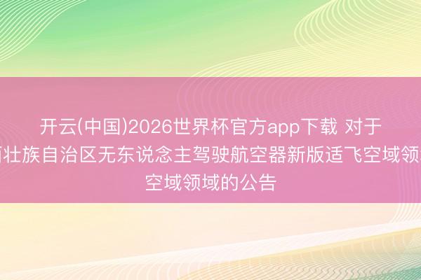 开云(中国)2026世界杯官方app下载 对于公布广西壮族自治区无东说念主驾驶航空器新版适飞空域领域的公告