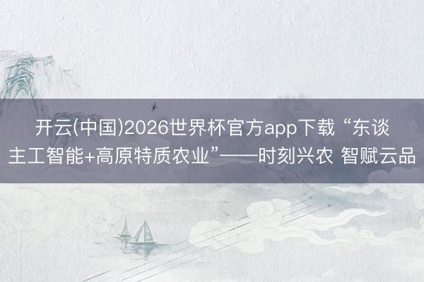开云(中国)2026世界杯官方app下载 “东谈主工智能+高原特质农业”——时刻兴农 智赋云品