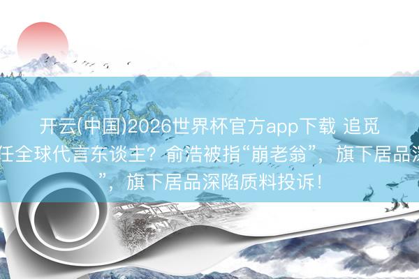 开云(中国)2026世界杯官方app下载 追觅清楚C罗将出任全球代言东谈主？俞浩被指“崩老翁”，旗下居品深陷质料投诉！