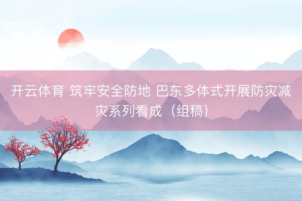 开云体育 筑牢安全防地 巴东多体式开展防灾减灾系列看成（组稿）