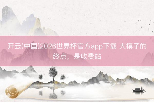 开云(中国)2026世界杯官方app下载 大模子的终点，是收费站