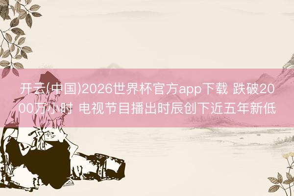 开云(中国)2026世界杯官方app下载 跌破2000万小时 电视节目播出时辰创下近五年新低