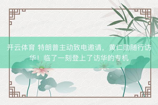 开云体育 特朗普主动致电邀请，黄仁勋随行访华！临了一刻登上了访华的专机
